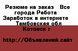 Резюме на заказ - Все города Работа » Заработок в интернете   . Тамбовская обл.,Котовск г.